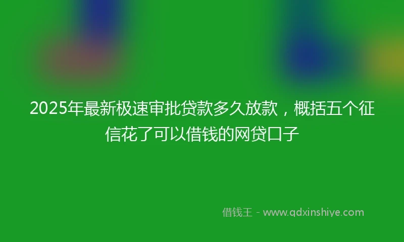 2025年最新极速审批贷款多久放款，概括五个征信花了可以借钱的网贷口子