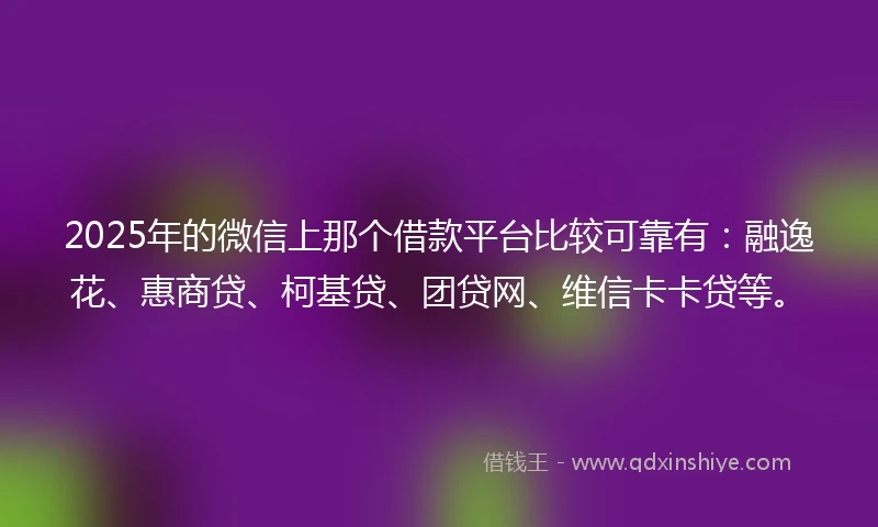 2025年的微信上那个借款平台比较可靠有：融逸花、惠商贷、柯基贷、团贷网、维信卡卡贷等。