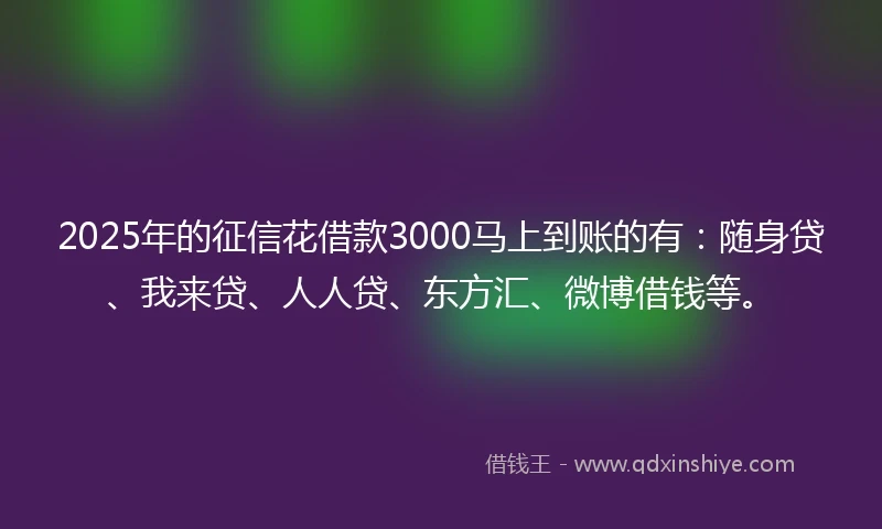 2025年的征信花借款3000马上到账的有：随身贷、我来贷、人人贷、东方汇、微博借钱等。