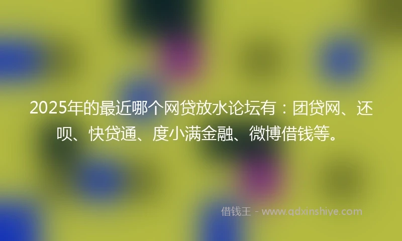 2025年的最近哪个网贷放水论坛有：团贷网、还呗、快贷通、度小满金融、微博借钱等。