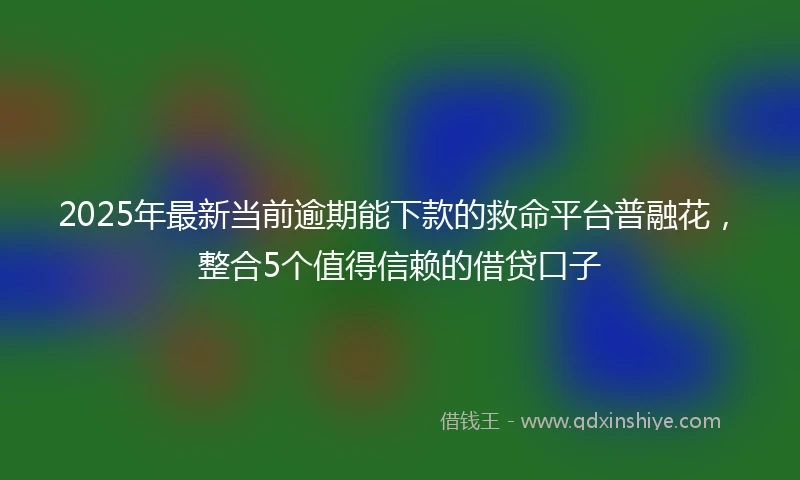 2025年最新当前逾期能下款的救命平台普融花，整合5个值得信赖的借贷口子