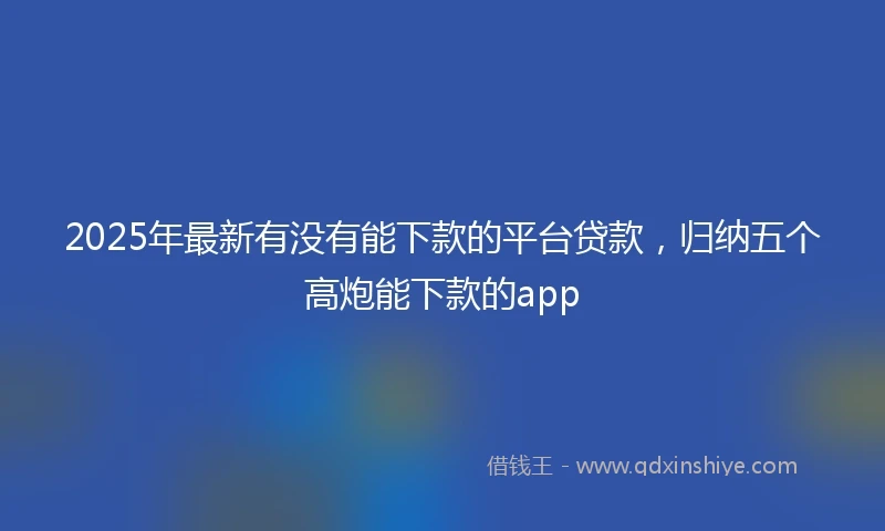 2025年最新有没有能下款的平台贷款，归纳五个高炮能下款的app