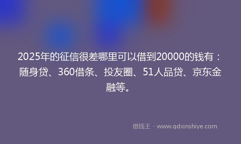 2025年的征信很差哪里可以借到20000的钱有:随身贷、360借条、投友圈、51人品贷、京东金融等。