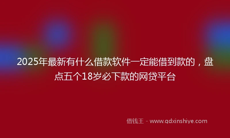 2025年最新有什么借款软件一定能借到款的，盘点五个18岁必下款的网贷平台