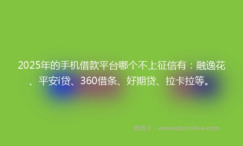 2025年的手机借款平台哪个不上征信有：融逸花、平安i贷、360借条、好期贷、拉卡拉等。