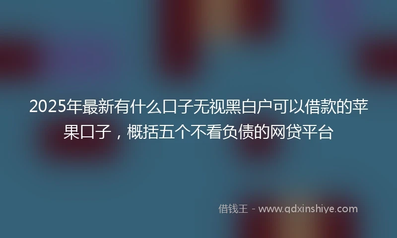2025年最新有什么口子无视黑白户可以借款的苹果口子，概括五个不看负债的网贷平台