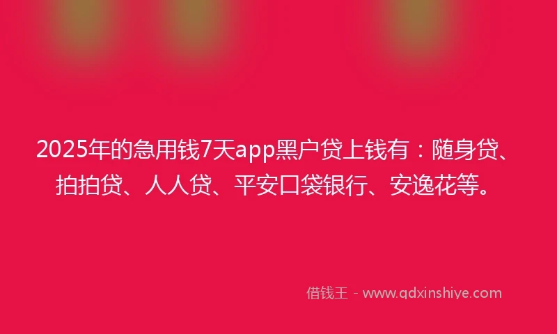 2025年的急用钱7天app黑户贷上钱有：随身贷、拍拍贷、人人贷、平安口袋银行、安逸花等。