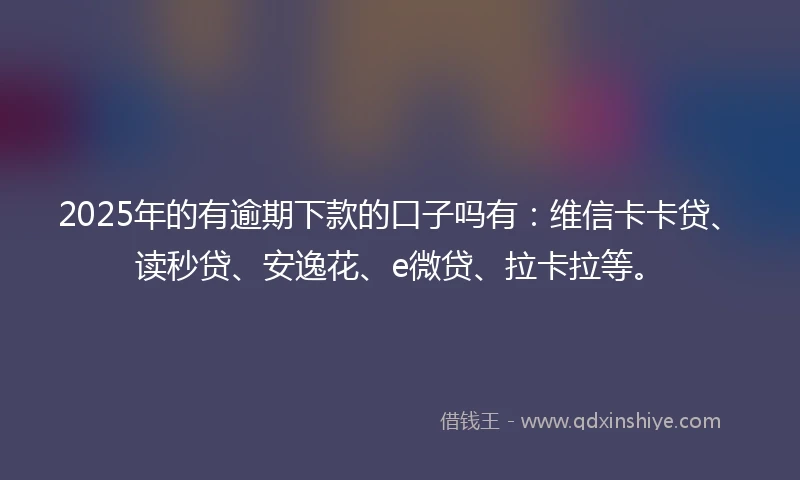 2025年的有逾期下款的口子吗有：维信卡卡贷、读秒贷、安逸花、e微贷、拉卡拉等。