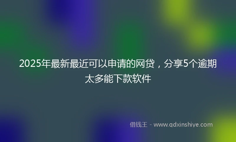 2025年最新最近可以申请的网贷，分享5个逾期太多能下款软件