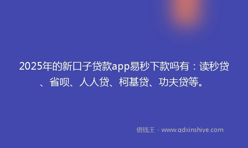 2025年的新口子贷款app易秒下款吗有：读秒贷、省呗、人人贷、柯基贷、功夫贷等。