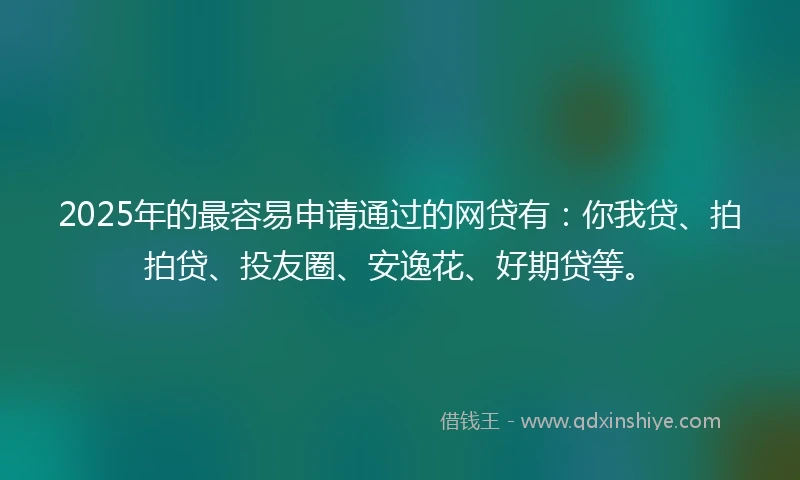 2025年的最容易申请通过的网贷有：你我贷、拍拍贷、投友圈、安逸花、好期贷等。