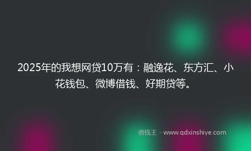 2025年的我想网贷10万有：融逸花、东方汇、小花钱包、微博借钱、好期贷等。