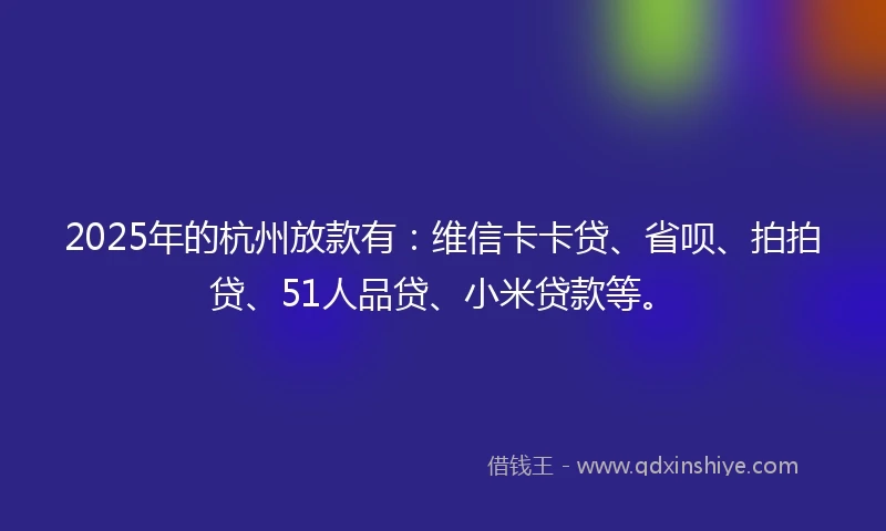 2025年的杭州放款有：维信卡卡贷、省呗、拍拍贷、51人品贷、小米贷款等。