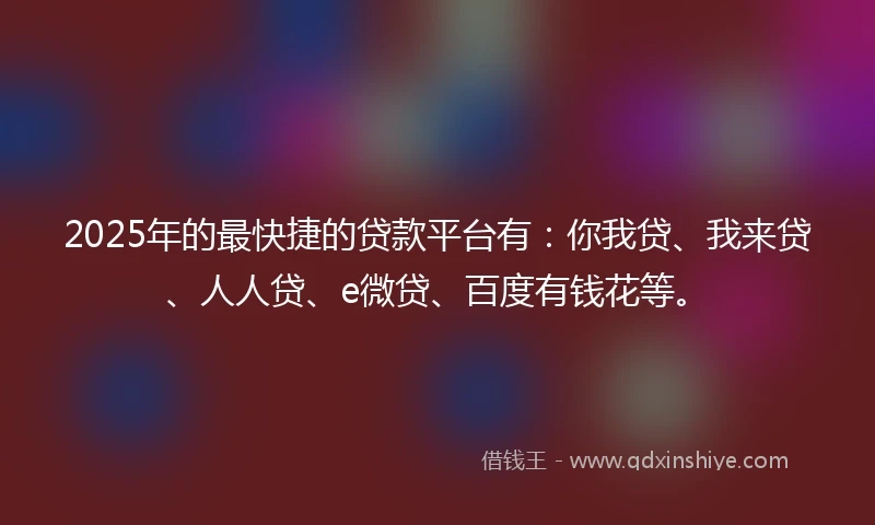 2025年的最快捷的贷款平台有：你我贷、我来贷、人人贷、e微贷、百度有钱花等。