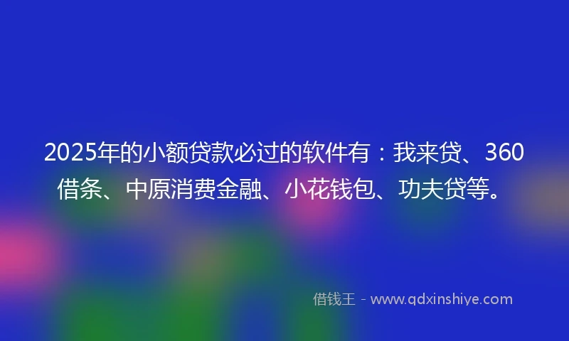 2025年的小额贷款必过的软件有：我来贷、360借条、中原消费金融、小花钱包、功夫贷等。