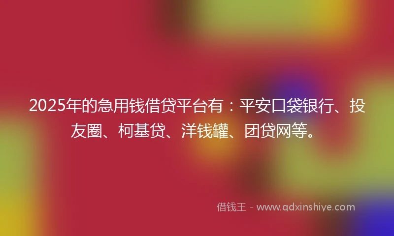 2025年的急用钱借贷平台有：平安口袋银行、投友圈、柯基贷、洋钱罐、团贷网等。