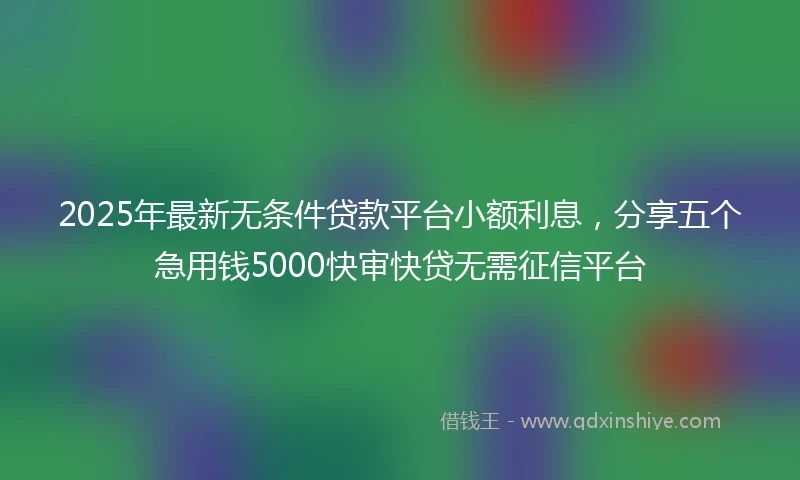 2025年最新无条件贷款平台小额利息，分享五个急用钱5000快审快贷无需征信平台