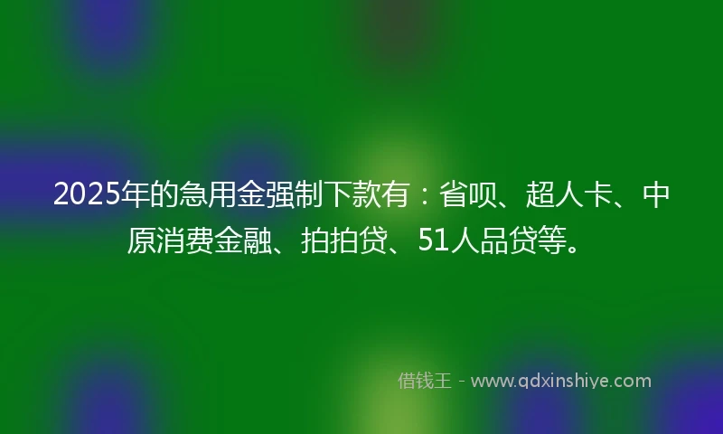 2025年的急用金强制下款有：省呗、超人卡、中原消费金融、拍拍贷、51人品贷等。