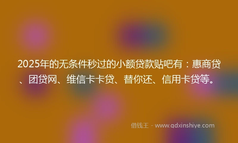 2025年的无条件秒过的小额贷款贴吧有：惠商贷、团贷网、维信卡卡贷、替你还、信用卡贷等。