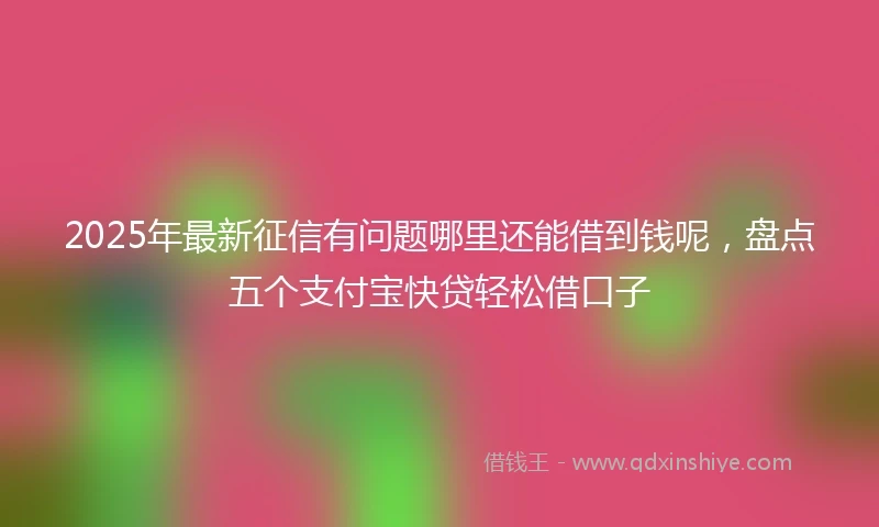 2025年最新征信有问题哪里还能借到钱呢,盘点五个支付宝快贷轻松借口子