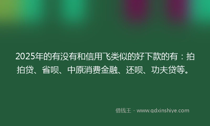 2025年的有没有和信用飞类似的好下款的有:拍拍贷、省呗、中原消费金融、还呗、功夫贷等。