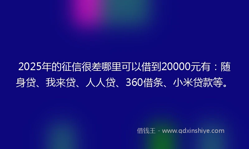2025年的征信很差哪里可以借到20000元有：随身贷、我来贷、人人贷、360借条、小米贷款等。