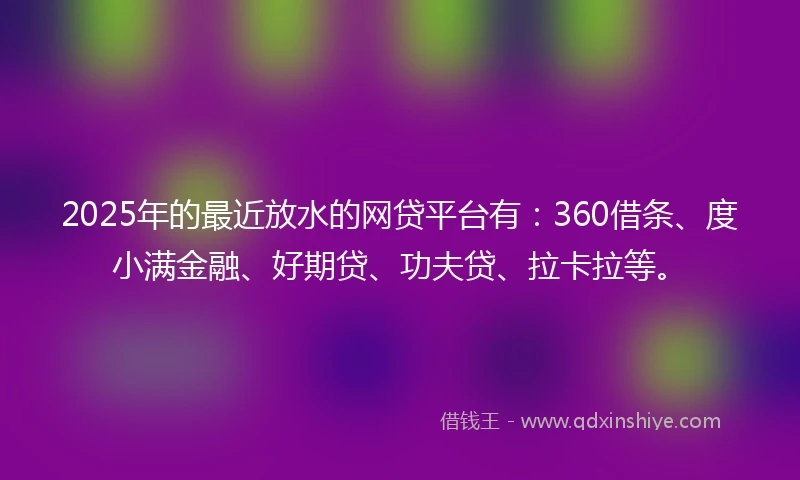 2025年的最近放水的网贷平台有：360借条、度小满金融、好期贷、功夫贷、拉卡拉等。