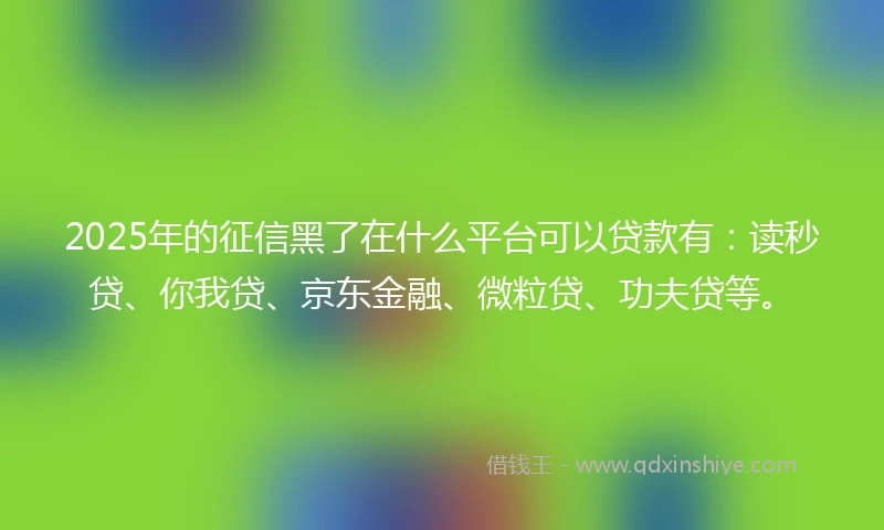 2025年的征信黑了在什么平台可以贷款有：读秒贷、你我贷、京东金融、微粒贷、功夫贷等。