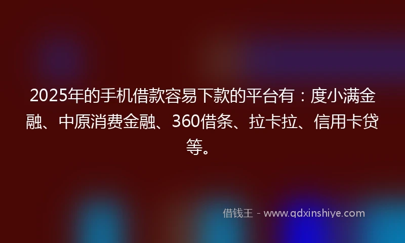 2025年的手机借款容易下款的平台有：度小满金融、中原消费金融、360借条、拉卡拉、信用卡贷等。