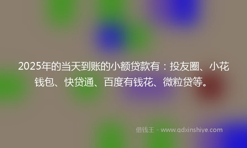 2025年的当天到账的小额贷款有：投友圈、小花钱包、快贷通、百度有钱花、微粒贷等。