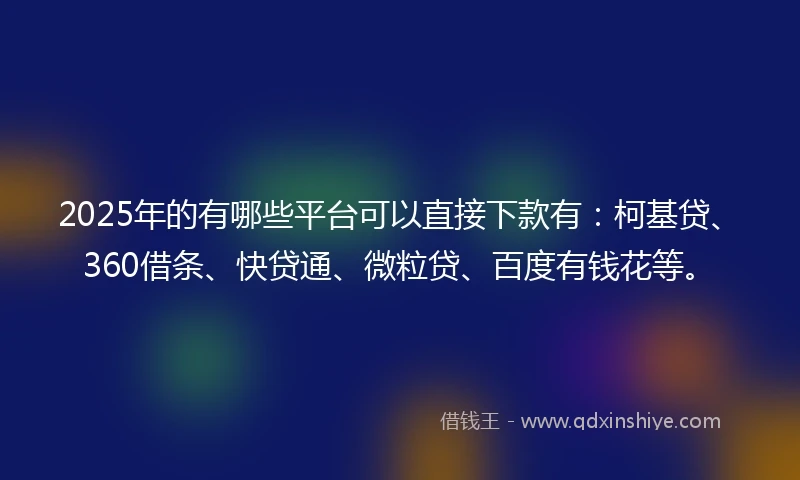 2025年的有哪些平台可以直接下款有：柯基贷、360借条、快贷通、微粒贷、百度有钱花等。