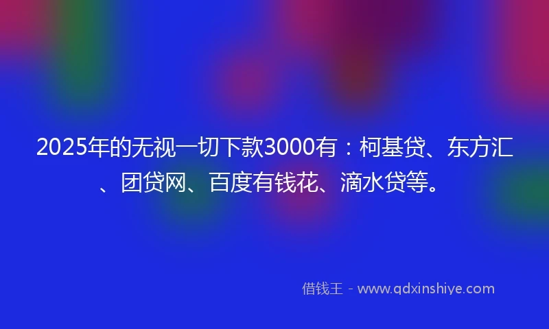 2025年的无视一切下款3000有：柯基贷、东方汇、团贷网、百度有钱花、滴水贷等。