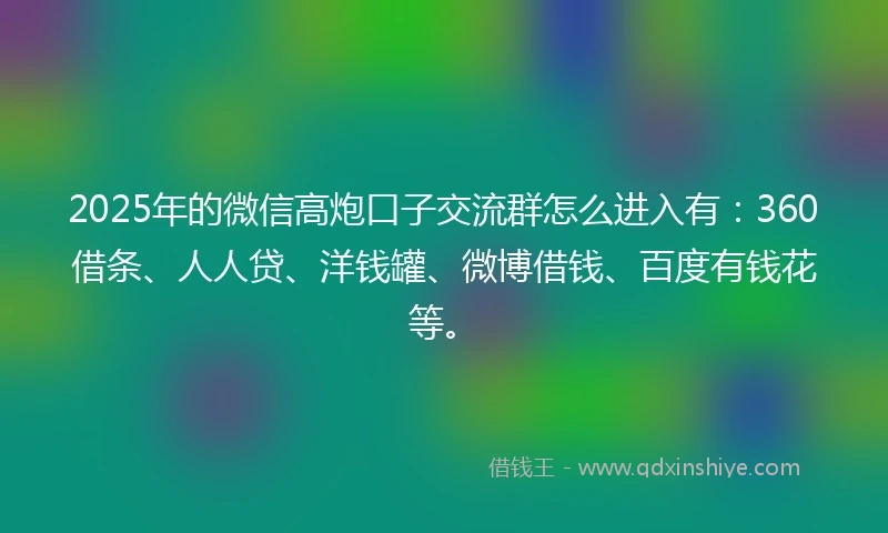 2025年的微信高炮口子交流群怎么进入有：360借条、人人贷、洋钱罐、微博借钱、百度有钱花等。