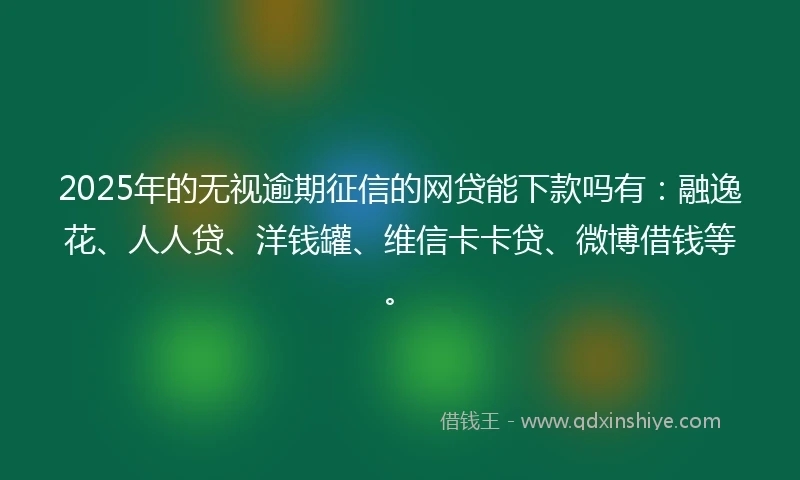 2025年的无视逾期征信的网贷能下款吗有：融逸花、人人贷、洋钱罐、维信卡卡贷、微博借钱等。