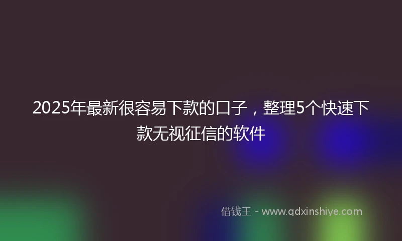 2025年最新很容易下款的口子，整理5个快速下款无视征信的软件