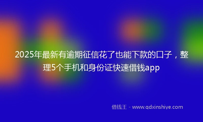 2025年最新有逾期征信花了也能下款的口子，整理5个手机和身份证快速借钱app