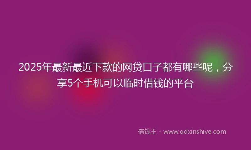 2025年最新最近下款的网贷口子都有哪些呢，分享5个手机可以临时借钱的平台