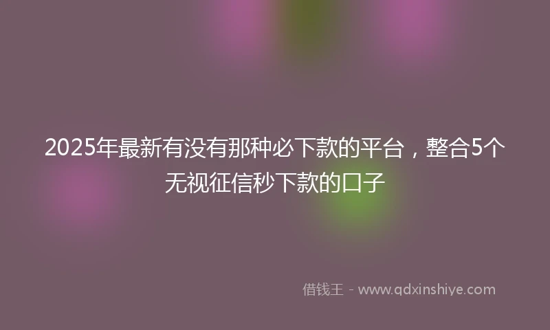 2025年最新有没有那种必下款的平台，整合5个无视征信秒下款的口子