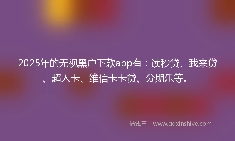 2025年的无视黑户下款app有：读秒贷、我来贷、超人卡、维信卡卡贷、分期乐等。