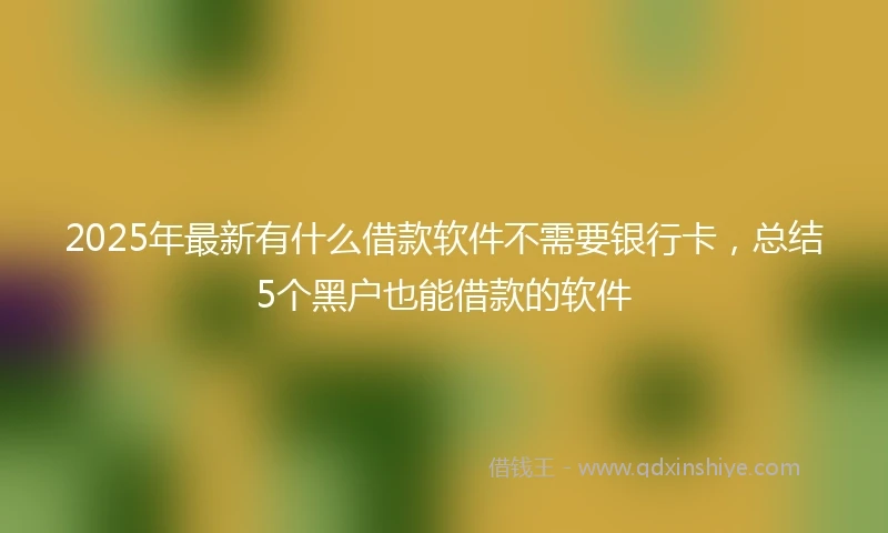 2025年最新有什么借款软件不需要银行卡，总结5个黑户也能借款的软件