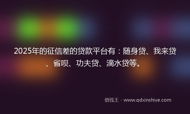2025年的征信差的贷款平台有：随身贷、我来贷、省呗、功夫贷、滴水贷等。