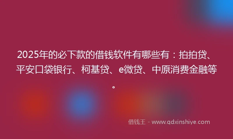 2025年的必下款的借钱软件有哪些有：拍拍贷、平安口袋银行、柯基贷、e微贷、中原消费金融等。