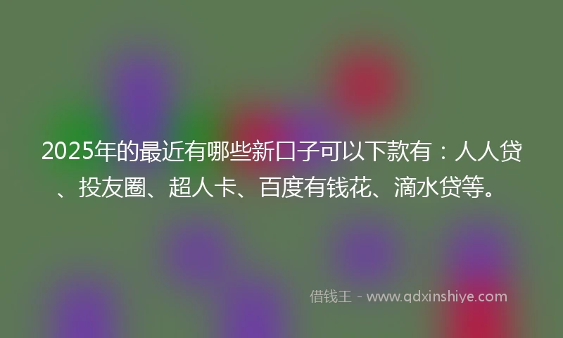 2025年的最近有哪些新口子可以下款有：人人贷、投友圈、超人卡、百度有钱花、滴水贷等。
