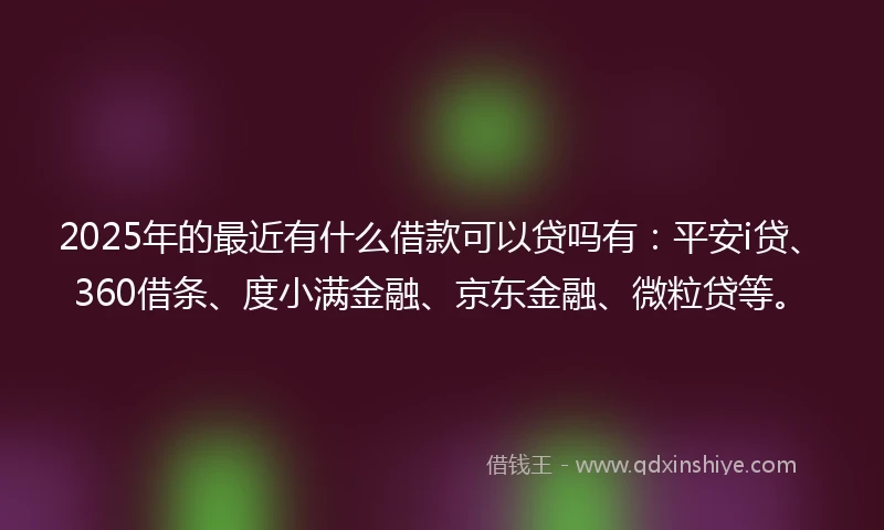2025年的最近有什么借款可以贷吗有：平安i贷、360借条、度小满金融、京东金融、微粒贷等。