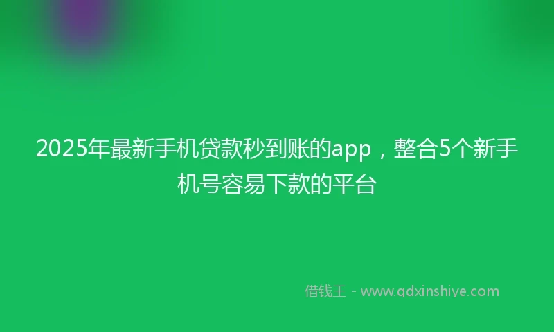 2025年最新手机贷款秒到账的app，整合5个新手机号容易下款的平台
