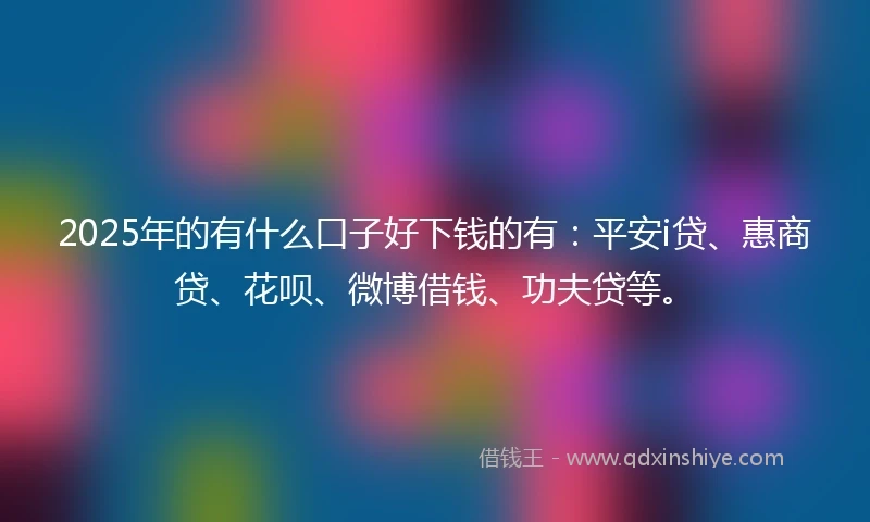 2025年的有什么口子好下钱的有：平安i贷、惠商贷、花呗、微博借钱、功夫贷等。