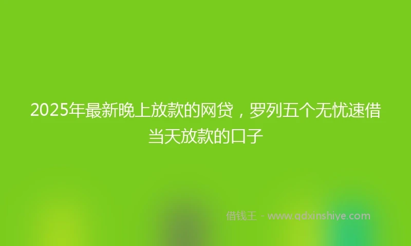 2025年最新晚上放款的网贷，罗列五个无忧速借当天放款的口子
