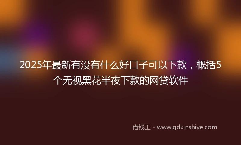2025年最新有没有什么好口子可以下款，概括5个无视黑花半夜下款的网贷软件
