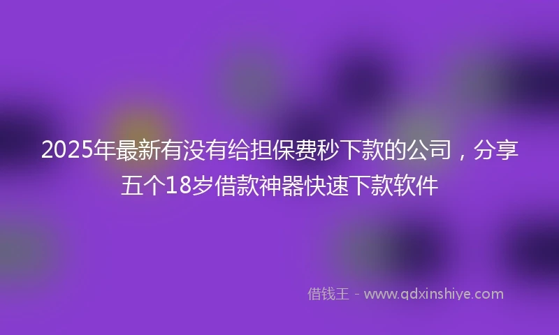2025年最新有没有给担保费秒下款的公司，分享五个18岁借款神器快速下款软件