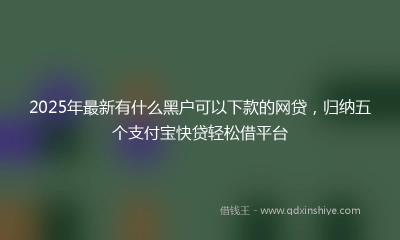 2025年最新有什么黑户可以下款的网贷，归纳五个支付宝快贷轻松借平台